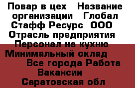 Повар в цех › Название организации ­ Глобал Стафф Ресурс, ООО › Отрасль предприятия ­ Персонал на кухню › Минимальный оклад ­ 43 000 - Все города Работа » Вакансии   . Саратовская обл.